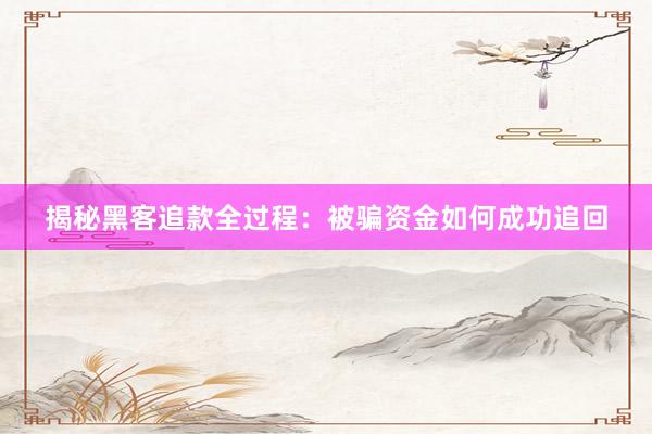 揭秘黑客追款全过程：被骗资金如何成功追回